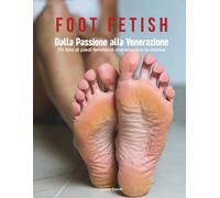 Foot Fetish - Dalla Passione alla Venerazione: 115 foto di piedi femminili che onorano la donna.