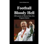Football. Bloody Hell.: 100 Lessons on Success from Alex Ferguson Quotes (The 100 Quotes Series/Sport)