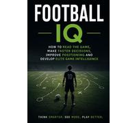 Football IQ: How to Read the Game, Make Faster Decisions, Improve Positioning and Develop Elite Game Intelligence
