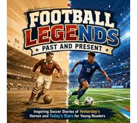 Football Legends Past and Present; Inspiring Soccer Stories of Yesterday’s Heroes and Today’s Stars for Young Readers