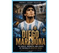 Football Legends Revisited: Diego Maradona: The Magic, Madness, and Legacy of Football’s Greatest Rebel