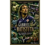 Football Legends Revisited: Gabriel Batistuta: The Fearless Striker Who Ruled Serie A