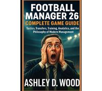 Football Manager 26 Complete Game Guide: Tactics, Transfers, Training, Analytics, and the Philosophy of Modern Management