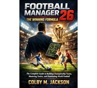FOOTBALL MANAGER 26: THE WINNING FORMULA: The Complete Guide to Building Championship Teams, Mastering Tactics, and Dominating World Football