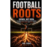 Football Roots: Grown, Not Born: The hidden system behind every great footballer, and how players, coaches and parents build it