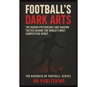 Football’s Dark Arts: The Hidden Psychology and Shadow Tactics Behind the World’s Most Competitive Sport: Inside the Mind Games, Tactical Fouls, ... Matches (The Business of Football Series)