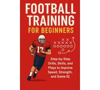 Football Training for Beginners: Step-by-Step Drills, Skills, and Plays to Improve Speed, Strength, and Game IQ for ages 7 to adult