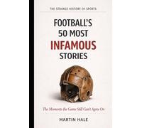 Football's 50 Most Infamous Stories: The Moments the Game Still Can't Agree On (The Strange History Of Sports)