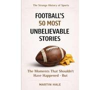 Football's 50 Most Unbelievable Stories: The Moments That Shouldn't Have Happened - But Did (The Strange History Of Sports)