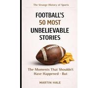 Football's 50 Most Unbelievable Stories: The Moments That Shouldn't Have Happened - But Did (The Strange History Of Sports)