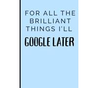 For All the Brilliant Things I'll Google Later: Funny Gift Notebook For Family and Friends