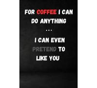 For Coffee I Can Do Anything. I Can Even Pretend To Like You: Blank Lined Notebook Journal - Funny workplace gift for Office Coworkers, Employees, ... friends, colleagues, bosses and employees