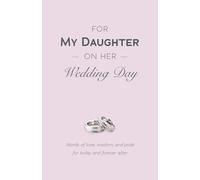 For My Daughter on Her Wedding Day: Words of Love, Wisdom, and Pride for Today and Forever After