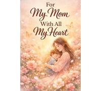 For My Mom, With All My Heart: A Meaningful Book for Mom Filled with Loving Words, Beautiful Illustrations, and Heartfelt Messages of Love and Appreciation, Celebrating the Eternal Bond of Motherhood