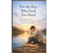 For the Boy Who Feels Too Much: Embracing Your Emotions, Finding Strength in Sensitivity, and Living Authentically
