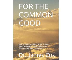 FOR THE COMMON GOOD: INCLUDES AN ECONOMIC THEORY THAT IS BIBLICALLY BASED, COMPLEMENTED BY PARABLES, STORIES AND PRAYERS