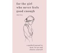 For The Girl Who Never Feels Good Enough: A Guided Journal To Heal, Let Go And Choose Yourself