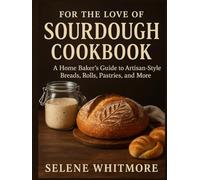 For the Love Of Sourdough Cookbook: A Home Baker’s Guide to Artisan-Style Breads, Rolls, Pastries, and More.