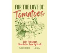 For The Love of Tomatoes: Start Your Garden. Follow Nature. Grow Big Results.