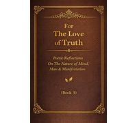 For The Love of Truth: Poetic Reflections on the Nature of Mind, Man, & Manifestation (Book 3)