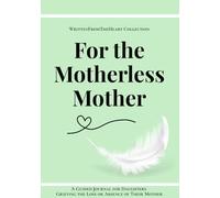 For the Motherless Mother: A Guided Journal For Daughters Grieving The Loss or Absence of Their Mother