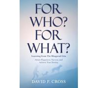For Who? For What? Learning from The Bhagavad Gita: Attain Happiness, Success, and Achieve Your Destiny