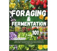 FORAGING & FERMENTATION 101: EDIBLE WILD PLANTS FOR BEGINNERS, THE ULTIMATE FORAGER'S 101 & SURVIVAL BIBLE - MASTERING FERMENTATION FOR SELF-SUFFICIENCY & OFF-GRID LIVING