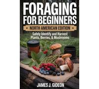 Foraging for Beginners: North American Edition How to Safely Identify, Harvest, and Use Wild Plants, Berries, and Mushrooms