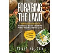 Foraging the Land: A Comprehensive Beginners Guide to Confidently Identify, Harvest and Prepare Enriching Edible Wild Plants