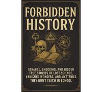 Forbidden History: Strange, shocking, and hidden true stories of lost science, vanished wonders, and mysteries they don’t teach in school