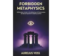 FORBIDDEN METAPHYSICS: A Philosopher's Guide to the Hidden Laws of Consciousness and Ancient Wisdom for Reality Creation