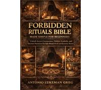 FORBIDDEN RITUALS BIBLE MADE SIMPLE FOR BEGINNERS: Unlock Secret Ceremonies, Hidden Symbols, and Ancient Practices for Safe Ritual Work and Esoteric Power