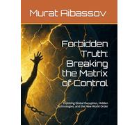 Forbidden Truth: Breaking the Matrix of Control: Exposing Global Deception, Hidden Technologies, and the New World Order