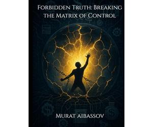 Forbidden Truth: Breaking the Matrix of Control: Exposing Global Deception, Hidden Technologies, and the New World Order
