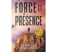 Force et Présence: 100 clefs pour l'Homme Moderne, Guide holistique complet : Nutrition, Entraînement, État d’esprit & Spiritualité pratique pour vivre pleinement
