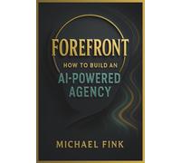 FOREFRONT: How to Build an AI-Powered Agency Before Everyone Else Catches On: Position yourself ahead of the curve-where innovation meets automation and income flows with ease.