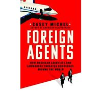 Foreign Agents: How American Lobbyists and Lawmakers Threaten Democracy Around the World