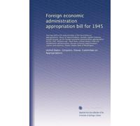 Foreign economic administration appropriation bill for 1945: Hearings before the subcommittee of the Committee on a...