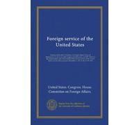 Foreign service of the United States: Hearings before the Committee on Foreign Affairs, House of Representatives, Sixty-seventh Congress, fourth ... States, and for other purposes. December...