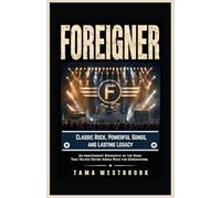 Foreigner: Classic Rock, Powerful Songs, and Lasting Legacy: An Independent Biography of the Band That Helped Define Arena Rock for Generations. (Legends of Rock: Independent Band Biographies)