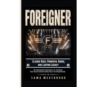 Foreigner: Classic Rock, Powerful Songs, and Lasting Legacy: An Independent Biography of the Band That Helped Define Arena Rock for Generations. (Legends of Rock: Independent Band Biographies)