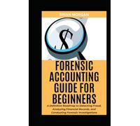 FORENSIC ACCOUNTING FOR BEGINNERS: A Definitive Roadmap to Detecting Fraud, Analyzing Financial Records, and Conducting Forensic Investigations