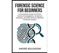 Forensic Science for Beginners: A Complete Guide to Crime Scene Investigation, Evidence Analysis, and the Science Behind Criminal Justice