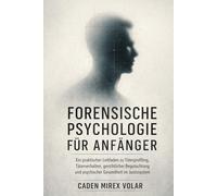 Forensische Psychologie für Anfänger: Ein praktischer Leitfaden zu Täterprofiling, Täterverhalten, gerichtlicher Begutachtung und psychischer Gesundheit im Justizsystem
