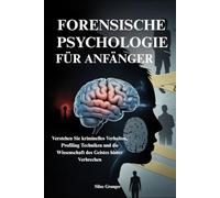 FORENSISCHE PSYCHOLOGIE FÜR ANFÄNGER: Verstehen Sie kriminelles Verhalten, Profiling Techniken und die Wissenschaft des Geistes hinter Verbrechen