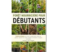 FORÊT NOURRICIÈRE POUR DÉBUTANTS: Guide pratique pour créer un jardin-forêt, choisir les plantes, organiser les strates, planter et entretenir un espace comestible