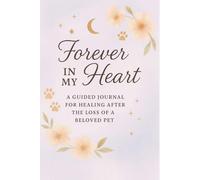 Forever In My Heart: A Guided Journal for Healing After the Loss of a Beloved Pet: A Gentle Space to Remember, Reflect, and Celebrate the Life and Love You Shared
