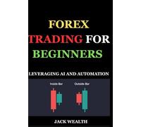 FOREX TRADING FOR BEGINNERS: LEVERAGING AI AND AUTOMATION: A Practical Introduction to Using AI Tools and Automated Systems to Build a Strong Forex Trading Foundation