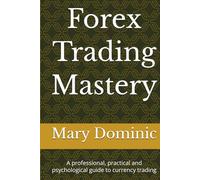 Forex Trading Mastery: A professional, practical and psychological guide to currency trading