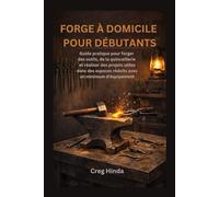 FORGE À DOMICILE POUR DÉBUTANTS: Guide pratique pour forger des outils, de la quincaillerie et réaliser des projets utiles dans des espaces réduits avec un minimum d'équipement